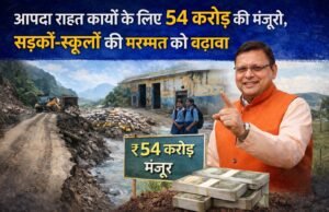 आपदा राहत कार्यों के लिए 54 करोड़ की मंजूरी, सड़कों-स्कूलों की मरम्मत को बढ़ावा