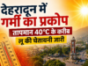 देहरादून में गर्मी का प्रकोप, तापमान 40°C के करीब; लू की चेतावनी जारी