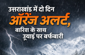 उत्तराखंड में दो दिन ऑरेंज अलर्ट, बारिश के साथ ऊंचाई पर बर्फबारी