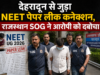 देहरादून से जुड़ा NEET पेपर लीक कनेक्शन, राजस्थान SOG ने आरोपी को दबोचा