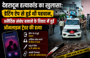 देहरादून हत्याकांड का खुलासा: डेटिंग ऐप से हुई थी पहचान, अनैतिक संबंध बनाने के विवाद में हुई ऑनलाइन ट्रेडर की हत्या