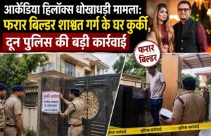 आर्केडिया हिलॉक्स धोखाधड़ी मामला: फरार बिल्डर शाश्वत गर्ग के घर कुर्की, दून पुलिस की बड़ी कार्रवाई