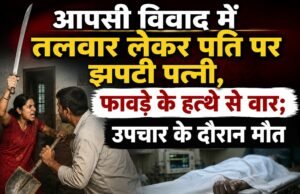 आपसी विवाद में तलवार लेकर पति पर झपटी पत्नी, फावड़े के हत्थे से वार; उपचार के दौरान मौत