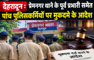 देहरादून : प्रेमनगर थाने के पूर्व प्रभारी समेत पांच पुलिसकर्मियों पर मुकदमे के आदेश