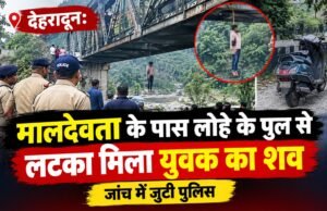 देहरादून: मालदेवता के पास लोहे के पुल से लटका मिला युवक का शव, जांच में जुटी पुलिस