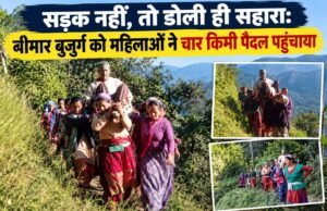 सड़क नहीं, तो डोली ही सहारा: बीमार बुजुर्ग को महिलाओं ने चार किमी पैदल पहुंचाया