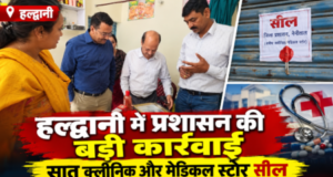 हल्द्वानी में प्रशासन की बड़ी कार्रवाई, सात क्लीनिक और मेडिकल स्टोर सील