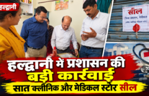 हल्द्वानी में प्रशासन की बड़ी कार्रवाई, सात क्लीनिक और मेडिकल स्टोर सील