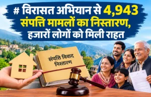 विरासत अभियान से 4,943 संपत्ति मामलों का निस्तारण, हजारों लोगों को मिली राहत